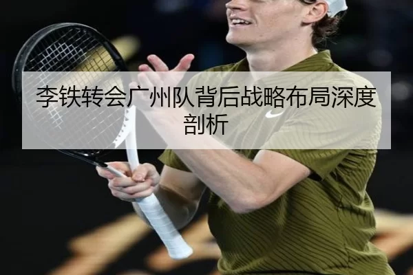 李铁转会广州队背后战略布局深度剖析