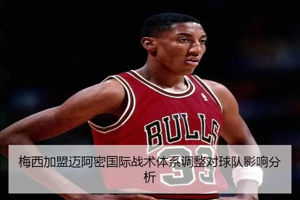 梅西加盟迈阿密国际战术体系调整对球队影响分析