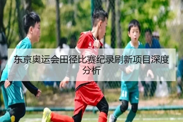 东京奥运会田径比赛纪录刷新项目深度分析