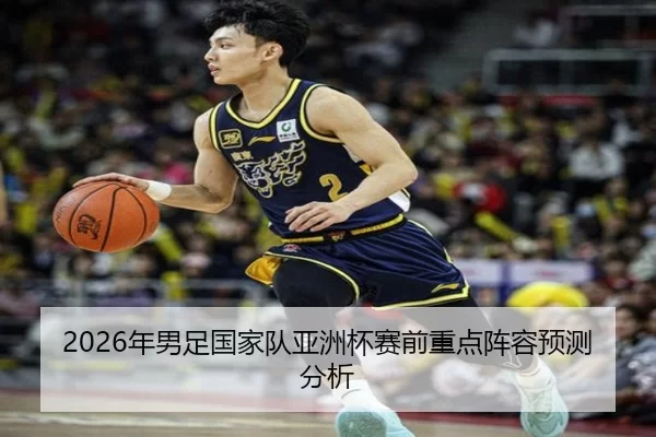 2026年男足国家队亚洲杯赛前重点阵容预测分析