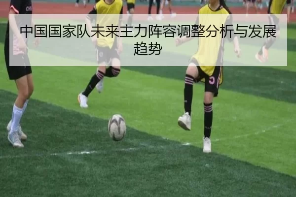 中国国家队未来主力阵容调整分析与发展趋势